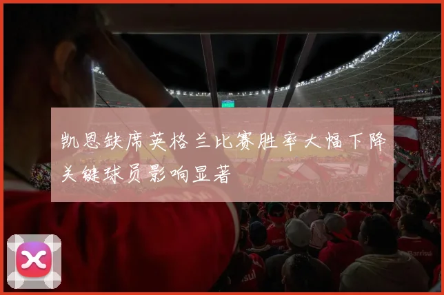 凯恩缺席英格兰比赛胜率大幅下降关键球员影响显著
