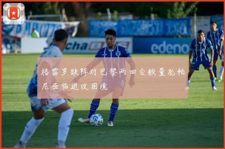 格雷罗缺阵对巴黎两回合较量孔帕尼面临进攻困境