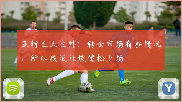亚特兰大主帅：转会市场有些情况，所以我没让埃德松上场