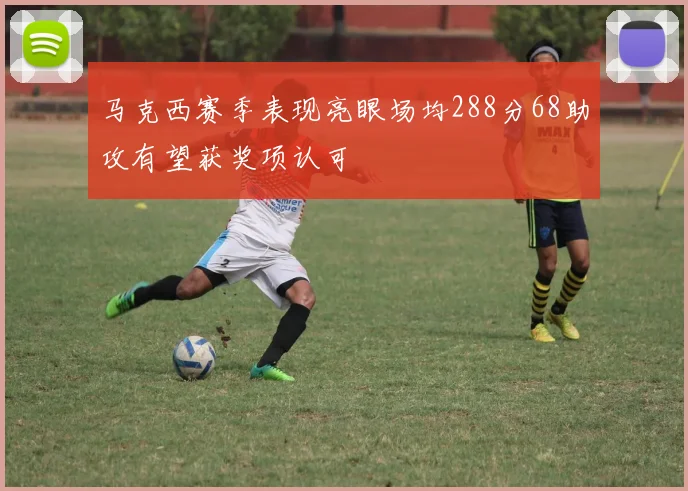 马克西赛季表现亮眼场均288分68助攻有望获奖项认可