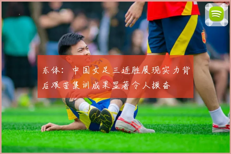 东体：中国女足三连胜展现实力背后艰苦集训成果显著令人振奋