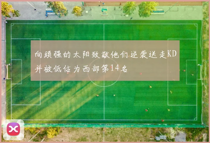 向顽强的太阳致敬他们逆袭送走KD并被低估为西部第14名