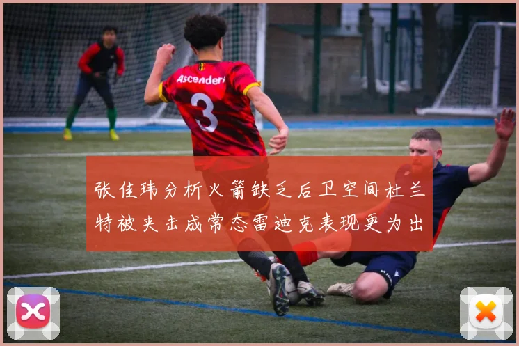 张佳玮分析火箭缺乏后卫空间杜兰特被夹击成常态雷迪克表现更为出色