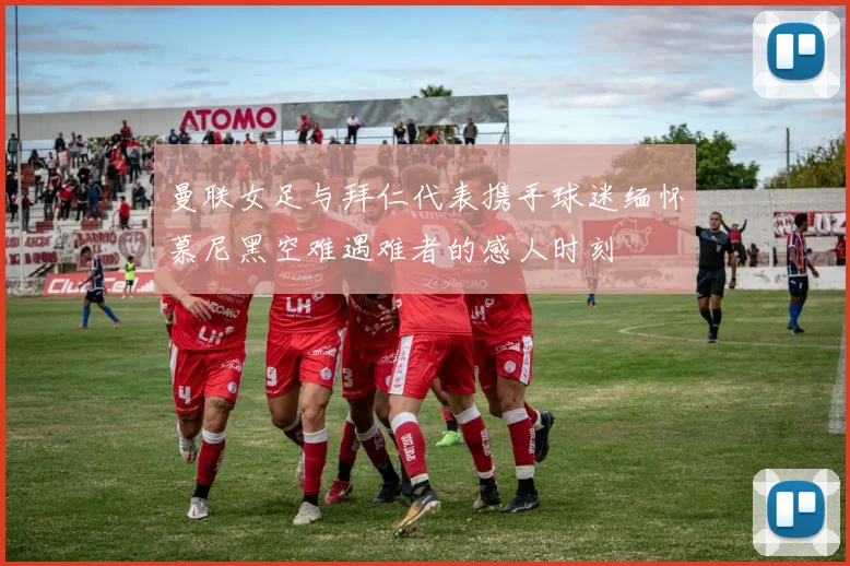 曼联女足与拜仁代表携手球迷缅怀慕尼黑空难遇难者的感人时刻
