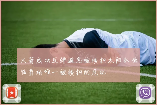 火箭成功反弹避免被横扫太阳队面临首轮唯一被横扫的危机
