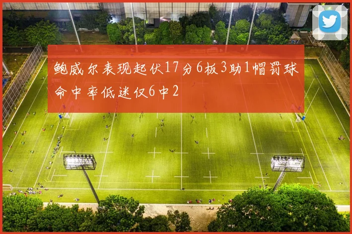 鲍威尔表现起伏17分6板3助1帽罚球命中率低迷仅6中2