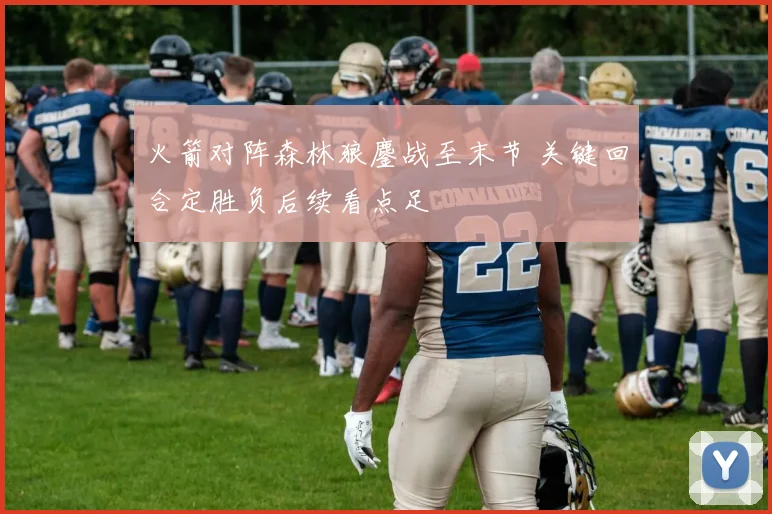 火箭对阵森林狼鏖战至末节 关键回合定胜负后续看点足