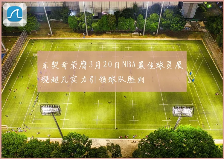 东契奇荣膺3月20日NBA最佳球员展现超凡实力引领球队胜利