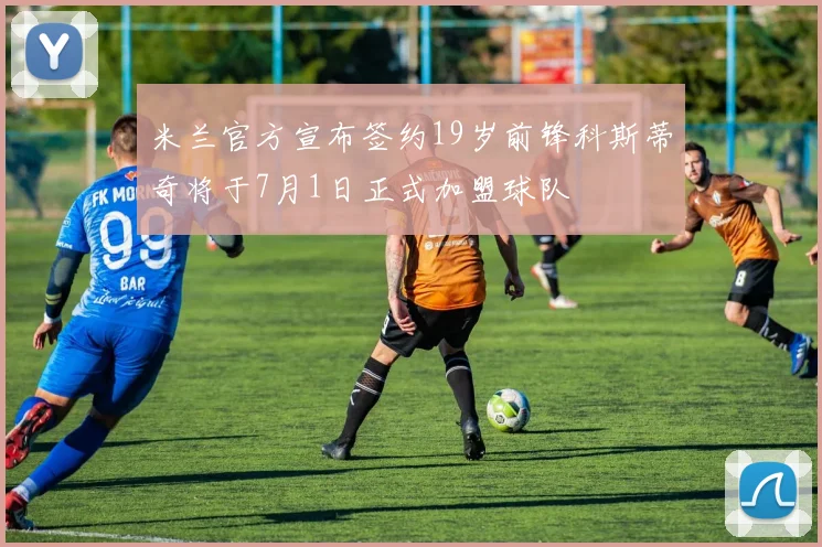 米兰官方宣布签约19岁前锋科斯蒂奇将于7月1日正式加盟球队
