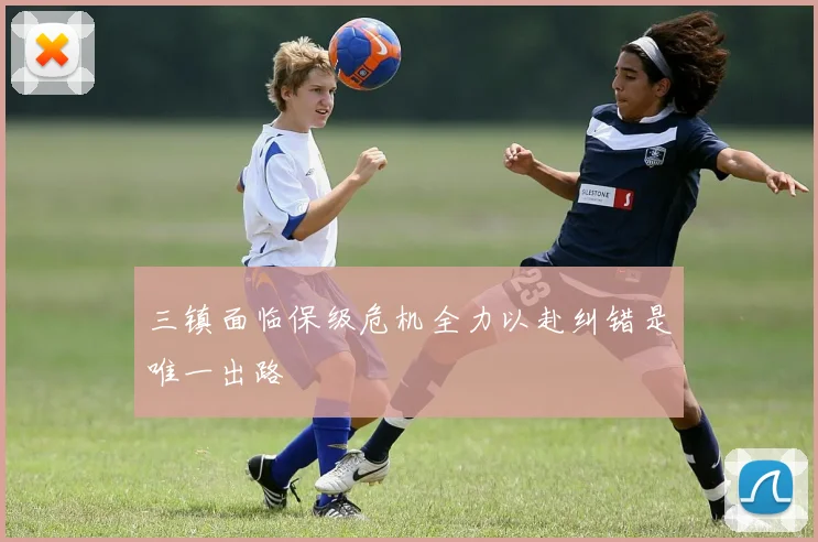 三镇面临保级危机全力以赴纠错是唯一出路