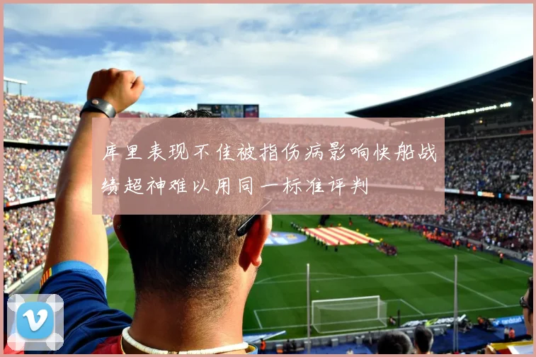 库里表现不佳被指伤病影响快船战绩超神难以用同一标准评判