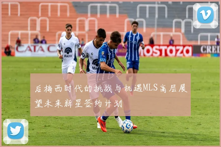 后梅西时代的挑战与机遇MLS高层展望未来新星签约计划
