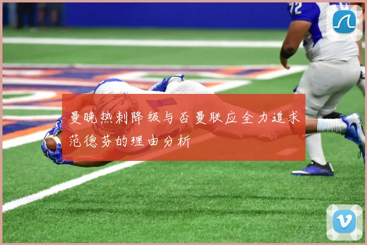 曼晚热刺降级与否曼联应全力追求范德芬的理由分析
