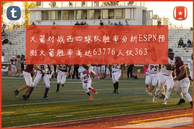 火箭对战西四球队胜率分析ESPN预测火箭胜率高达63776人仅363