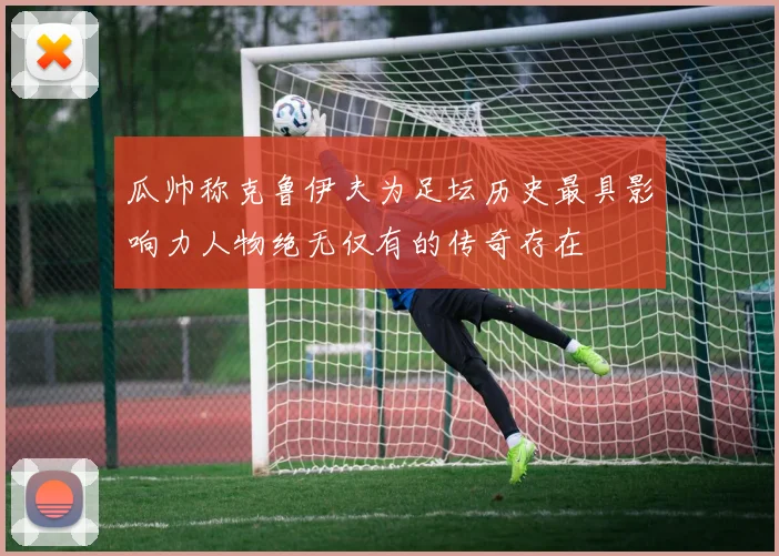 瓜帅称克鲁伊夫为足坛历史最具影响力人物绝无仅有的传奇存在