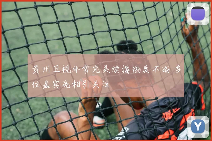 贵州卫视非常完美续播热度不减 多位嘉宾亮相引关注