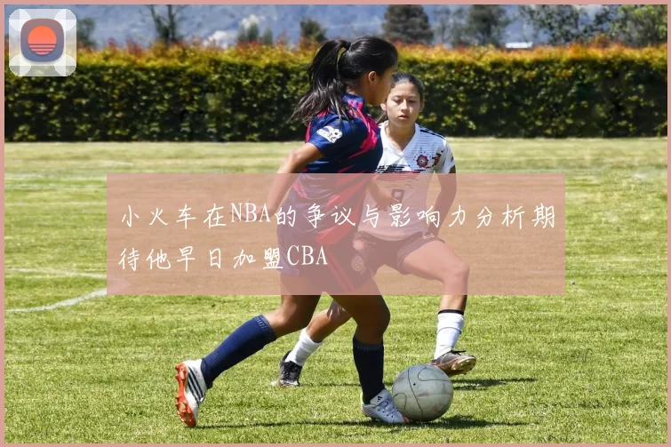 小火车在NBA的争议与影响力分析期待他早日加盟CBA