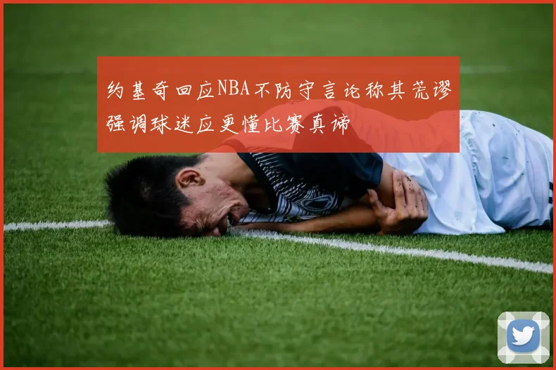 约基奇回应NBA不防守言论称其荒谬强调球迷应更懂比赛真谛