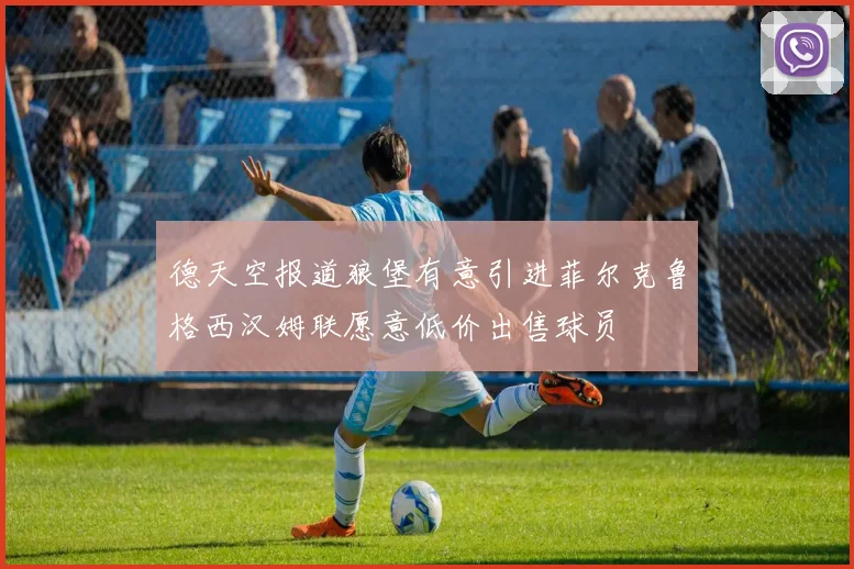 德天空报道狼堡有意引进菲尔克鲁格西汉姆联愿意低价出售球员