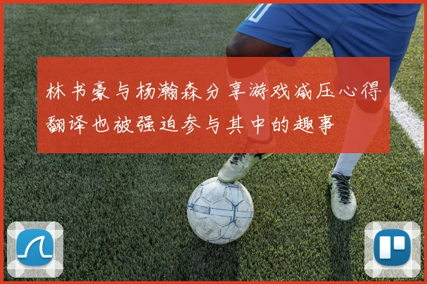 林书豪与杨瀚森分享游戏减压心得翻译也被强迫参与其中的趣事