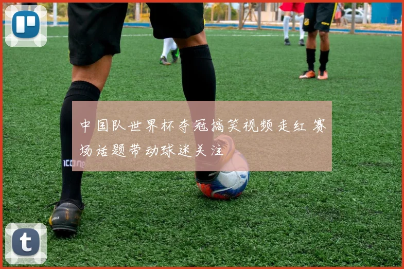中国队世界杯夺冠搞笑视频走红 赛场话题带动球迷关注