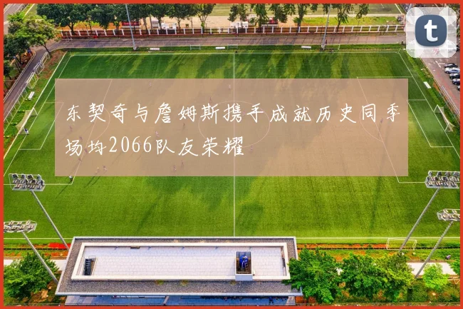 东契奇与詹姆斯携手成就历史同季场均2066队友荣耀