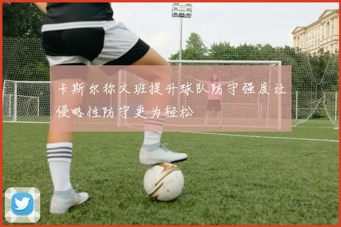 卡斯尔称文班提升球队防守强度让侵略性防守更为轻松