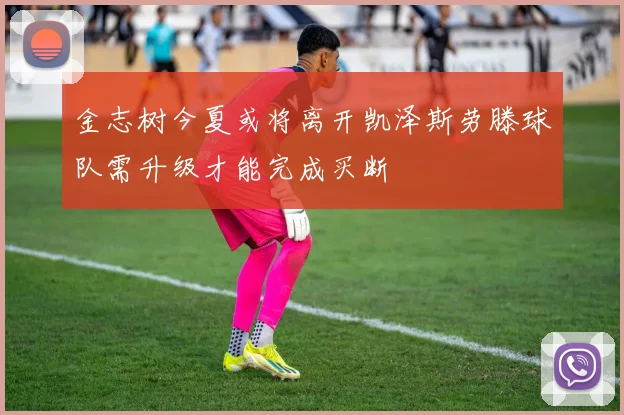 金志树今夏或将离开凯泽斯劳滕球队需升级才能完成买断