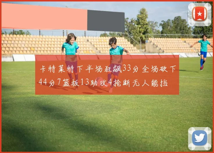 卡特莱特下半场狂飙33分全场砍下44分7篮板13助攻4抢断无人能挡