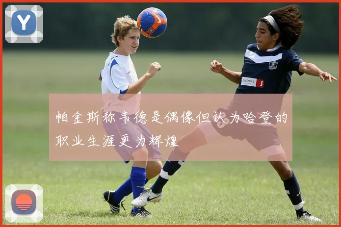 帕金斯称韦德是偶像但认为哈登的职业生涯更为辉煌