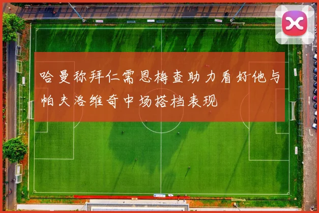哈曼称拜仁需恩梅查助力看好他与帕夫洛维奇中场搭档表现