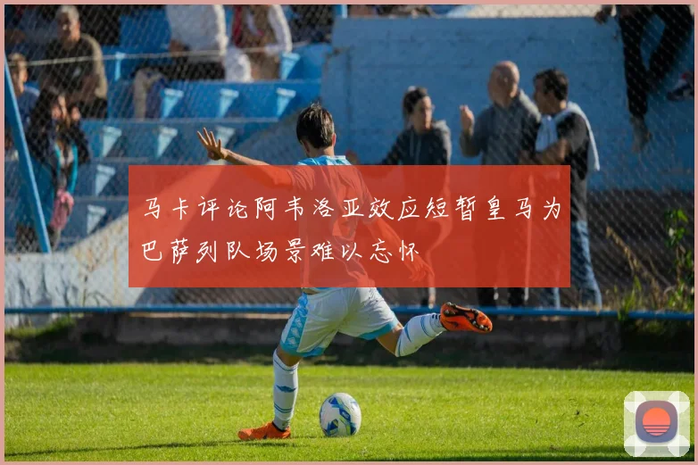 马卡评论阿韦洛亚效应短暂皇马为巴萨列队场景难以忘怀