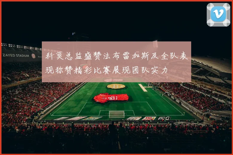 科莫总监盛赞法布雷加斯及全队表现称赞精彩比赛展现团队实力