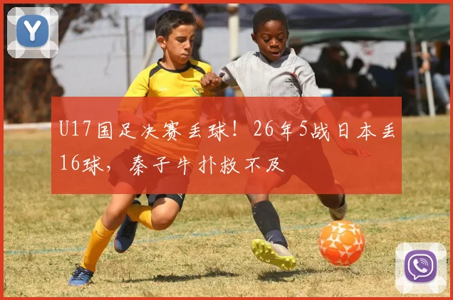 U17国足决赛丢球！26年5战日本丢16球，秦子牛扑救不及