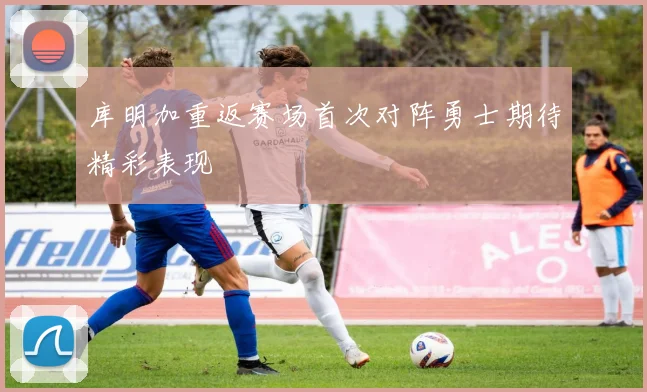库明加重返赛场首次对阵勇士期待精彩表现