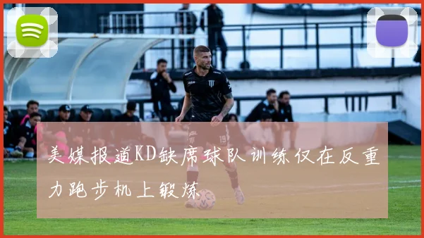 美媒报道KD缺席球队训练仅在反重力跑步机上锻炼