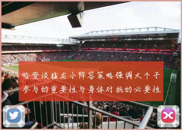 哈登谈猛龙小阵容策略强调大个子参与的重要性与身体对抗的必要性