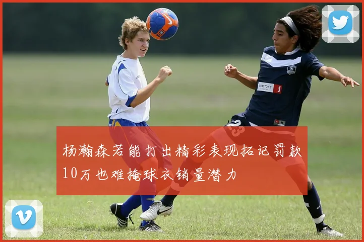 杨瀚森若能打出精彩表现拓记罚款10万也难掩球衣销量潜力