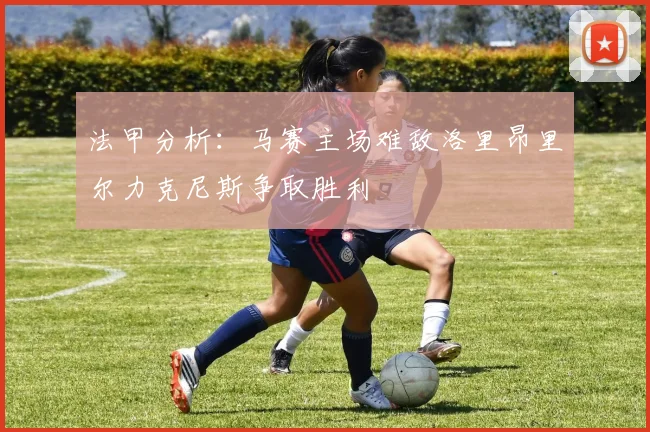 法甲分析：马赛主场难敌洛里昂里尔力克尼斯争取胜利