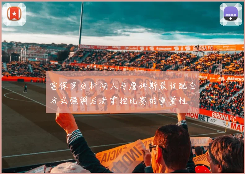富保罗分析湖人与詹姆斯最佳配合方式强调后者掌控比赛的重要性