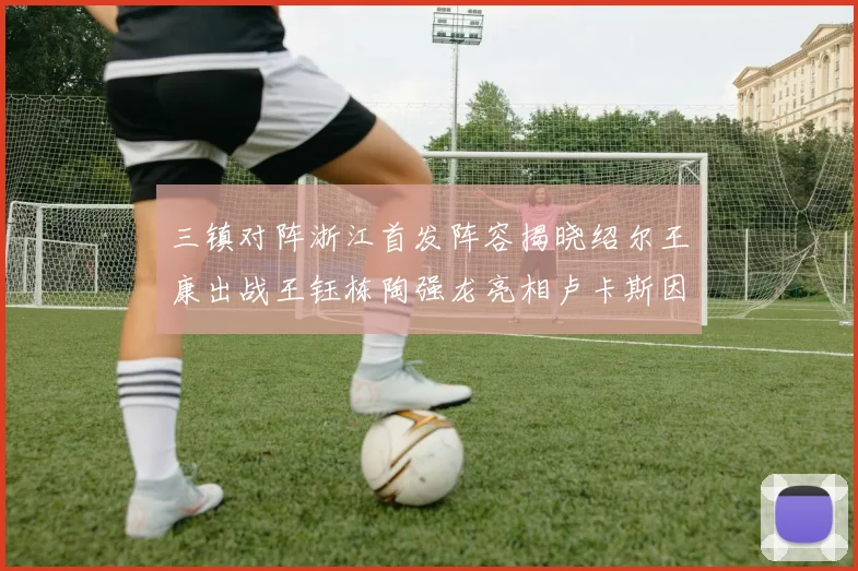 三镇对阵浙江首发阵容揭晓绍尔王康出战王钰栋陶强龙亮相卢卡斯因伤缺席