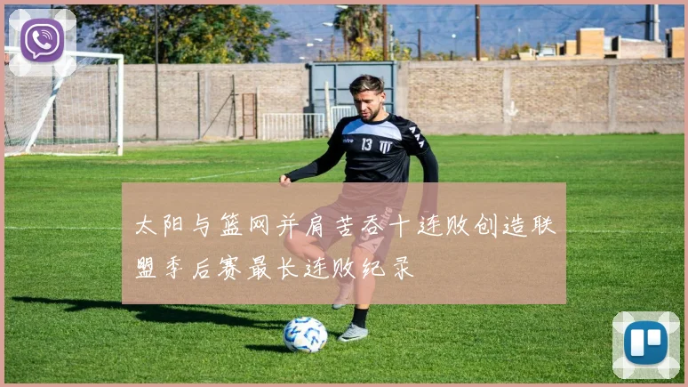 太阳与篮网并肩苦吞十连败创造联盟季后赛最长连败纪录