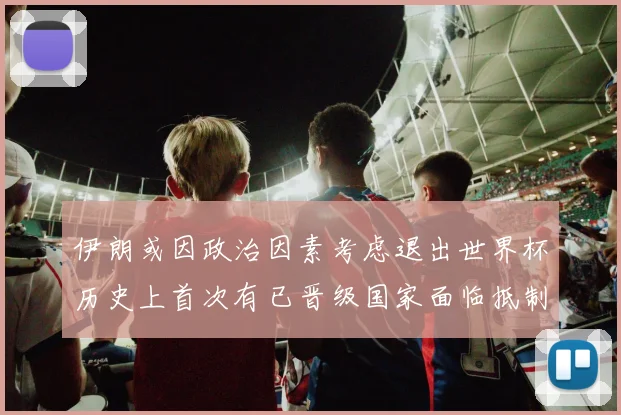 伊朗或因政治因素考虑退出世界杯历史上首次有已晋级国家面临抵制风险