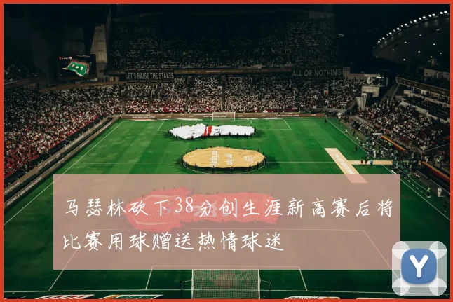 马瑟林砍下38分创生涯新高赛后将比赛用球赠送热情球迷