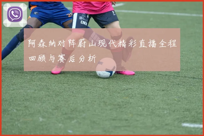 阿森纳对阵蔚山现代精彩直播全程回顾与赛后分析