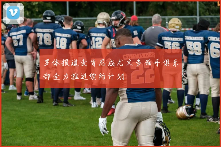 罗体报道麦肯尼成尤文多面手俱乐部全力推进续约计划