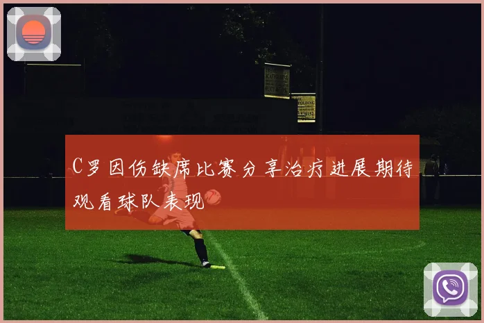 C罗因伤缺席比赛分享治疗进展期待观看球队表现