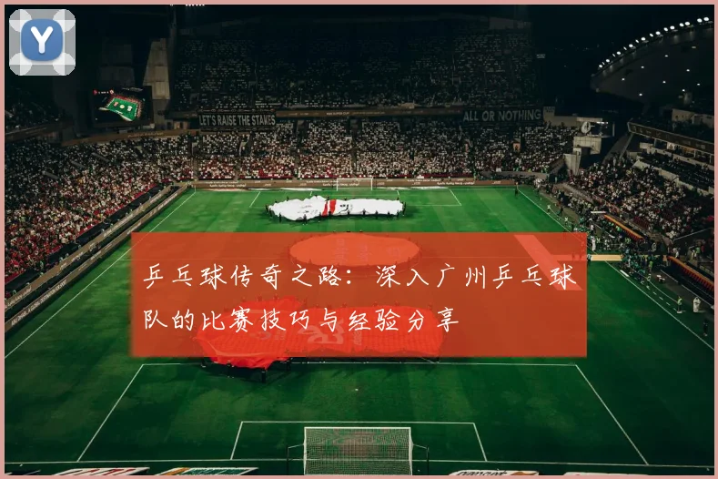 乒乓球传奇之路：深入广州乒乓球队的比赛技巧与经验分享