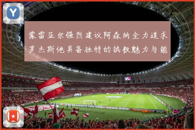 蒙雷亚尔强烈建议阿森纳全力追求罗杰斯他具备独特的执教魅力与能力